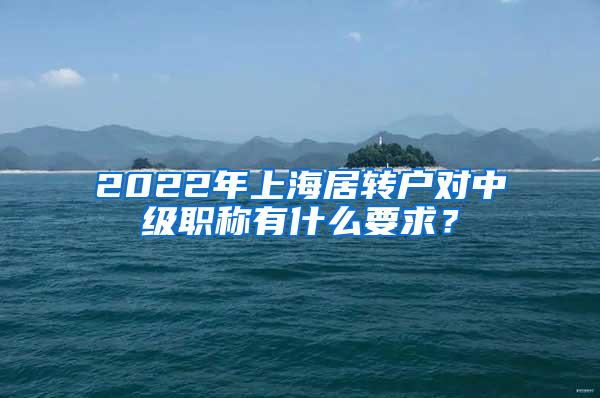 2022年上海居转户对中级职称有什么要求？