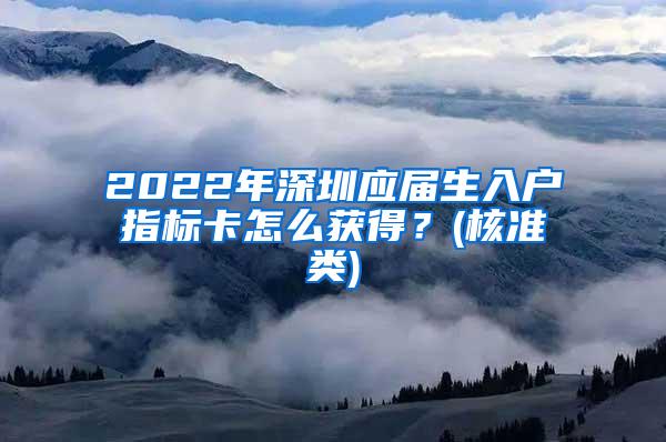 2022年深圳应届生入户指标卡怎么获得？(核准类)