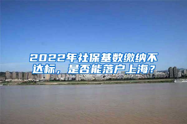 2022年社保基数缴纳不达标，是否能落户上海？
