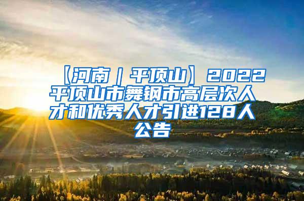 【河南｜平顶山】2022平顶山市舞钢市高层次人才和优秀人才引进128人公告