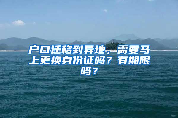 户口迁移到异地，需要马上更换身份证吗？有期限吗？