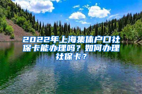 2022年上海集体户口社保卡能办理吗？如何办理社保卡？