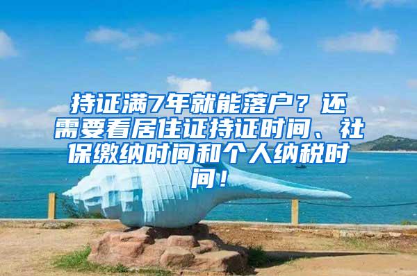 持证满7年就能落户？还需要看居住证持证时间、社保缴纳时间和个人纳税时间！