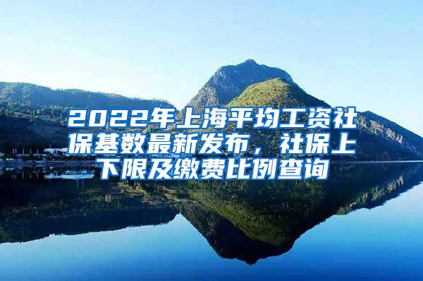 2022年上海平均工资社保基数最新发布，社保上下限及缴费比例查询