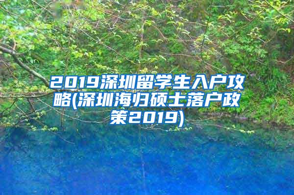 2019深圳留学生入户攻略(深圳海归硕士落户政策2019)