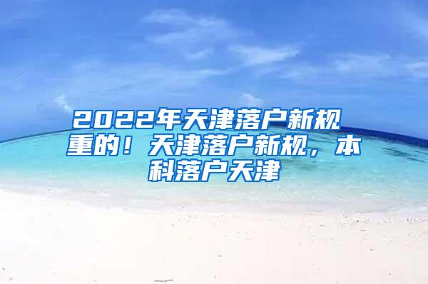 2022年天津落户新规 重的！天津落户新规，本科落户天津