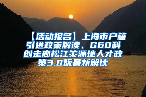【活动报名】上海市户籍引进政策解读、G60科创走廊松江策源地人才政策3.0版最新解读