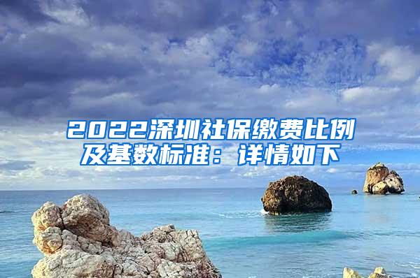 2022深圳社保缴费比例及基数标准：详情如下