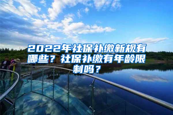 2022年社保补缴新规有哪些？社保补缴有年龄限制吗？