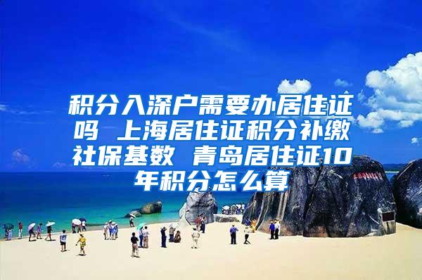 积分入深户需要办居住证吗 上海居住证积分补缴社保基数 青岛居住证10年积分怎么算