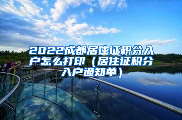 2022成都居住证积分入户怎么打印（居住证积分入户通知单）