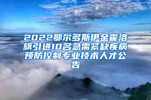 2022鄂尔多斯伊金霍洛旗引进10名急需紧缺疾病预防控制专业技术人才公告