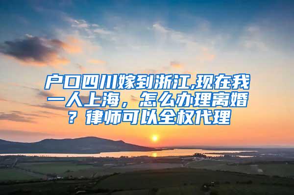 户口四川嫁到浙江,现在我一人上海，怎么办理离婚？律师可以全权代理