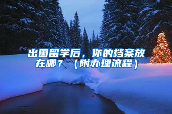 出国留学后，你的档案放在哪？（附办理流程）