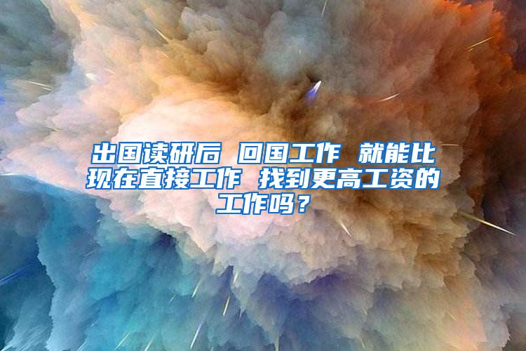 出国读研后 回国工作 就能比现在直接工作 找到更高工资的工作吗？