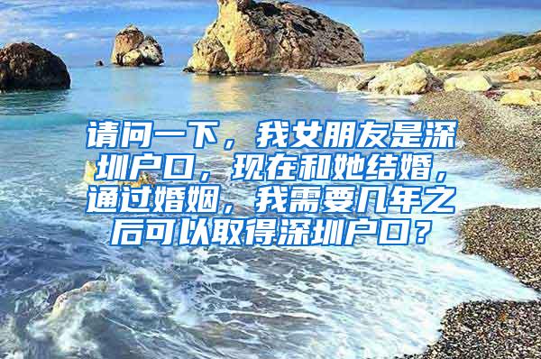 请问一下，我女朋友是深圳户口，现在和她结婚，通过婚姻，我需要几年之后可以取得深圳户口？