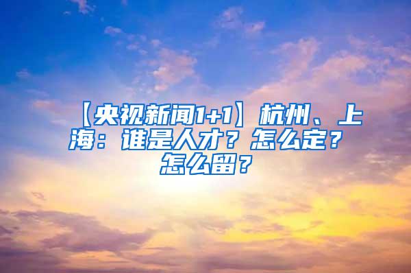【央视新闻1+1】杭州、上海：谁是人才？怎么定？怎么留？