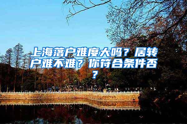 上海落户难度大吗？居转户难不难？你符合条件否？