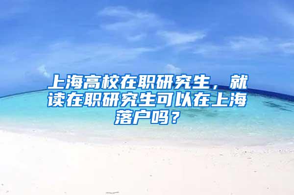 上海高校在职研究生，就读在职研究生可以在上海落户吗？