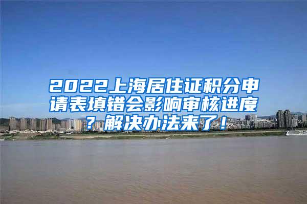 2022上海居住证积分申请表填错会影响审核进度？解决办法来了！