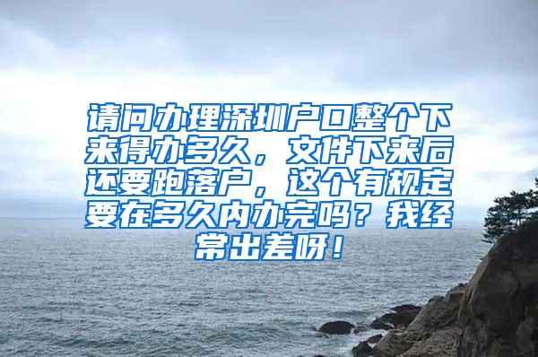 请问办理深圳户口整个下来得办多久，文件下来后还要跑落户，这个有规定要在多久内办完吗？我经常出差呀！