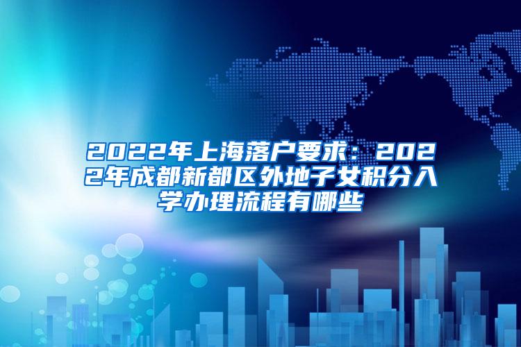 2022年上海落户要求：2022年成都新都区外地子女积分入学办理流程有哪些