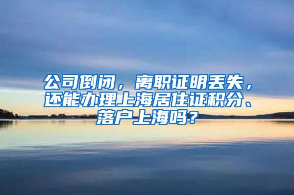 公司倒闭，离职证明丢失，还能办理上海居住证积分、落户上海吗？