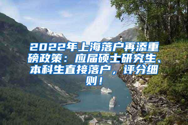 2022年上海落户再添重磅政策：应届硕士研究生、本科生直接落户，评分细则！
