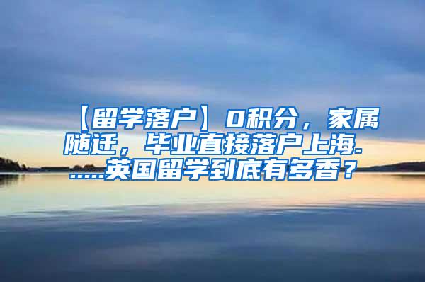 【留学落户】0积分，家属随迁，毕业直接落户上海......英国留学到底有多香？