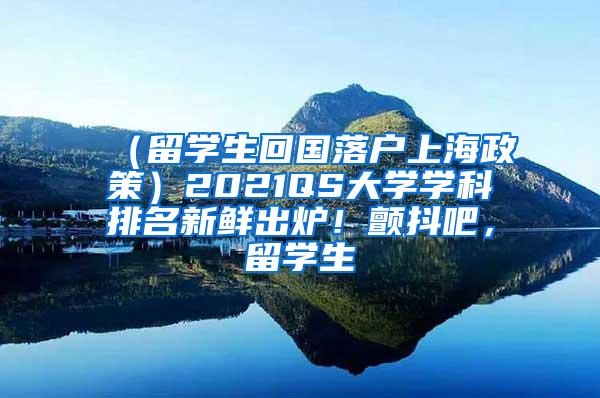 （留学生回国落户上海政策）2021QS大学学科排名新鲜出炉！颤抖吧，留学生