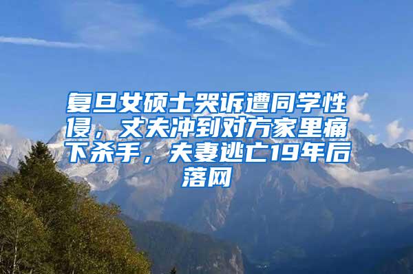 复旦女硕士哭诉遭同学性侵，丈夫冲到对方家里痛下杀手，夫妻逃亡19年后落网