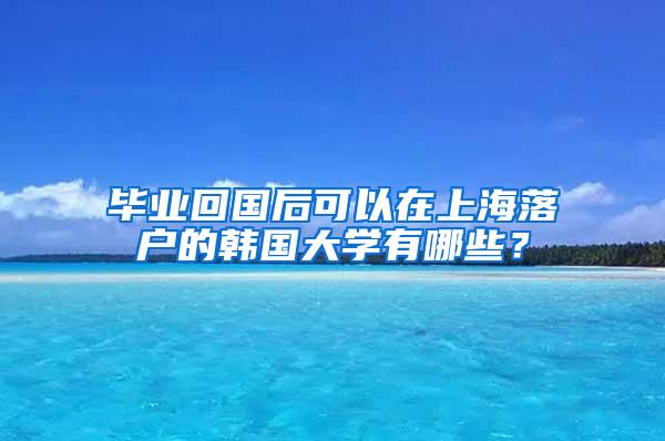 毕业回国后可以在上海落户的韩国大学有哪些？