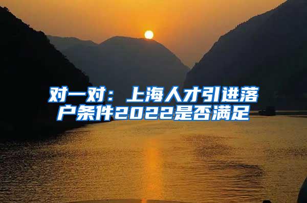 对一对：上海人才引进落户条件2022是否满足