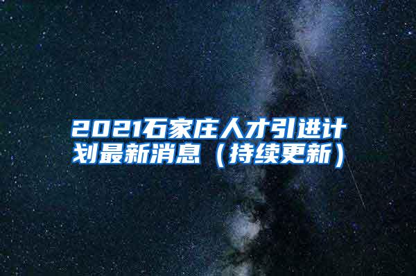 2021石家庄人才引进计划最新消息（持续更新）