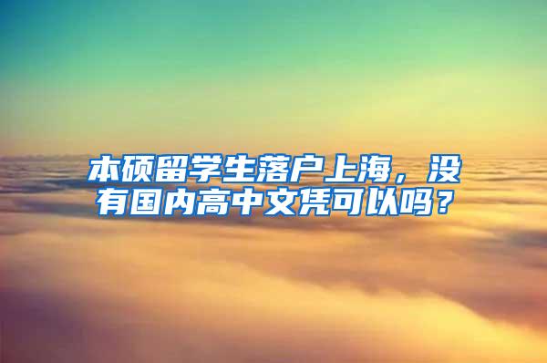 本硕留学生落户上海，没有国内高中文凭可以吗？