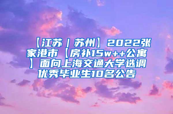 【江苏｜苏州】2022张家港市【房补15w++公寓】面向上海交通大学选调优秀毕业生10名公告