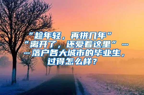 “趁年轻，再拼几年”“离开了，还爱着这里”……落户各大城市的毕业生，过得怎么样？