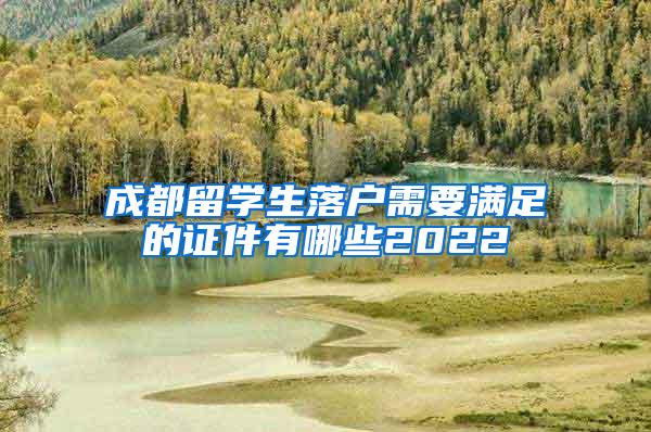 成都留学生落户需要满足的证件有哪些2022