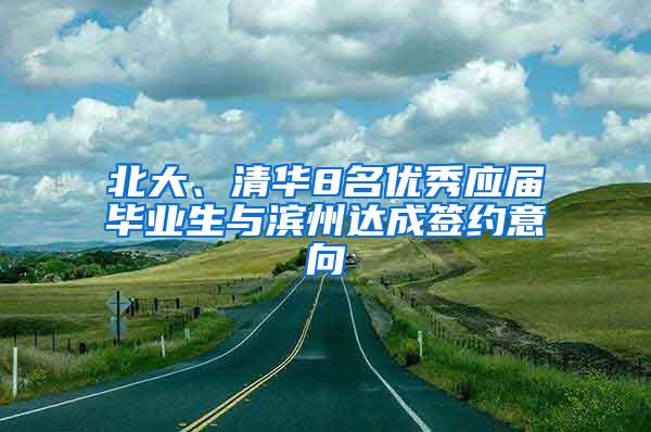 北大、清华8名优秀应届毕业生与滨州达成签约意向