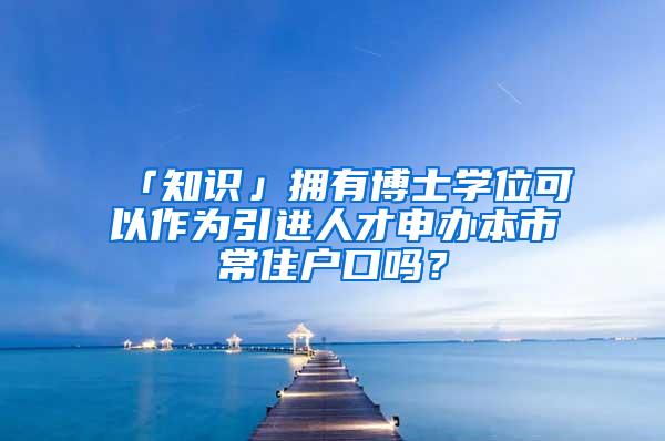 「知识」拥有博士学位可以作为引进人才申办本市常住户口吗？