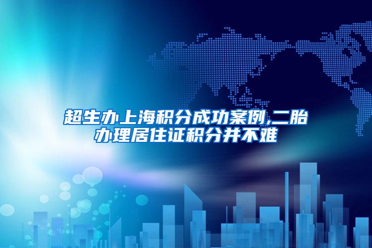 超生办上海积分成功案例,二胎办理居住证积分并不难