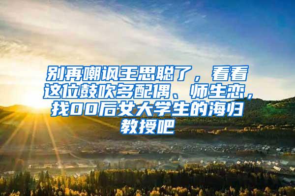 别再嘲讽王思聪了，看看这位鼓吹多配偶、师生恋，找00后女大学生的海归教授吧