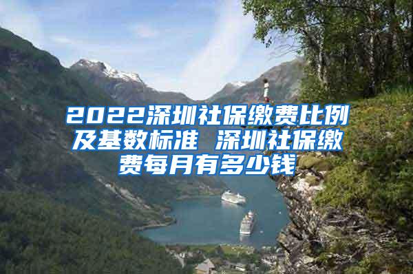 2022深圳社保缴费比例及基数标准 深圳社保缴费每月有多少钱