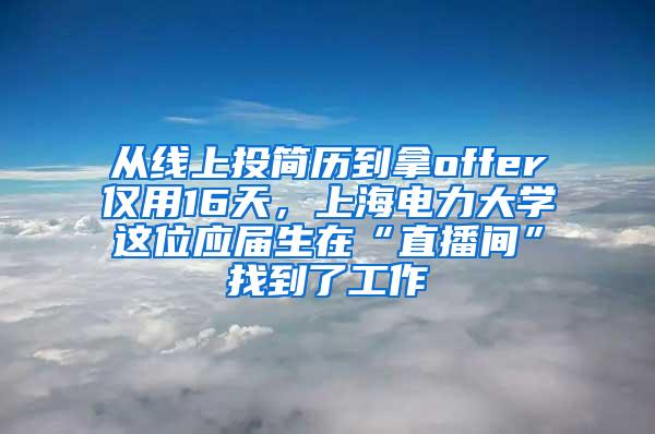 从线上投简历到拿offer仅用16天，上海电力大学这位应届生在“直播间”找到了工作