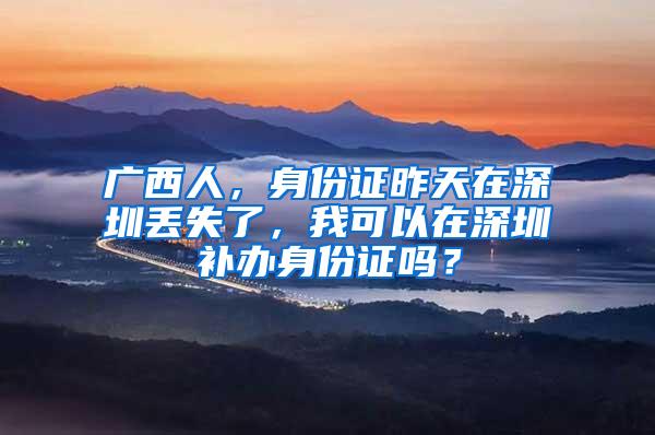 广西人，身份证昨天在深圳丢失了，我可以在深圳补办身份证吗？