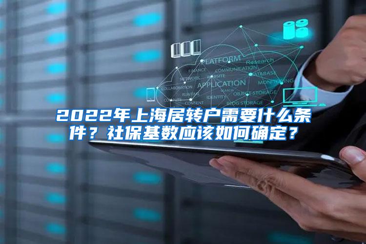 2022年上海居转户需要什么条件？社保基数应该如何确定？