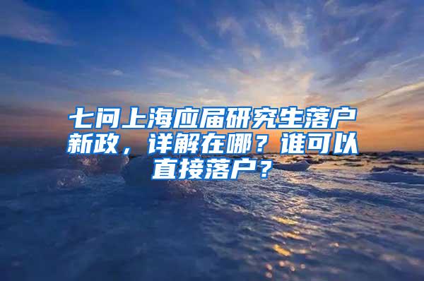 七问上海应届研究生落户新政，详解在哪？谁可以直接落户？