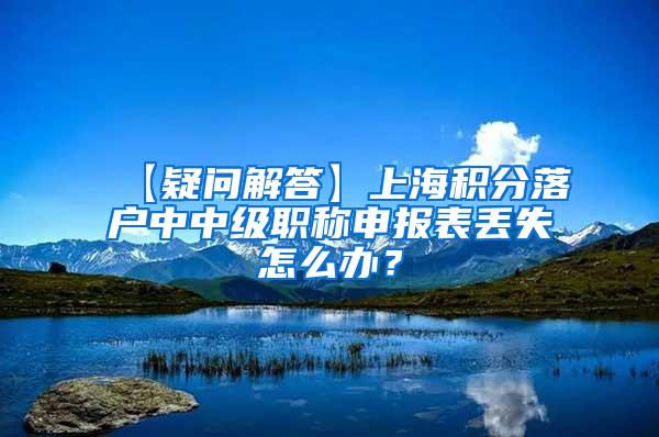 【疑问解答】上海积分落户中中级职称申报表丢失怎么办？