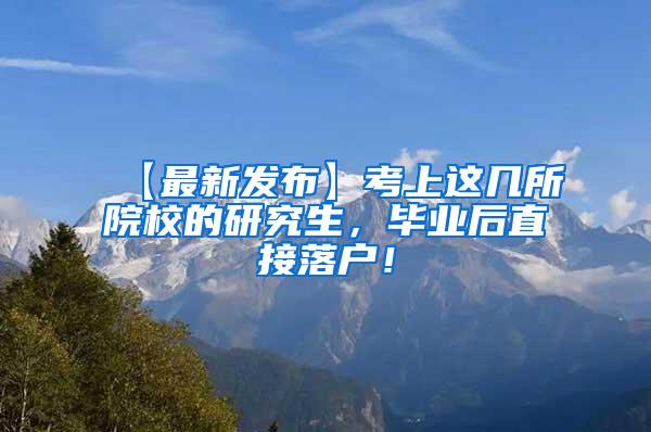 【最新发布】考上这几所院校的研究生，毕业后直接落户！