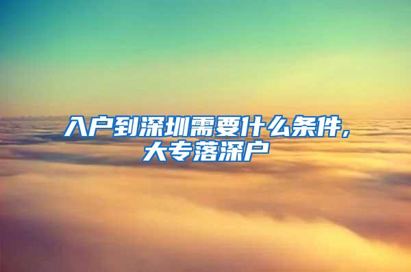 入户到深圳需要什么条件,大专落深户